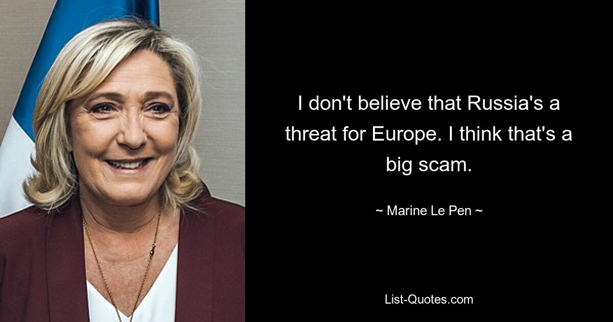 I don't believe that Russia's a threat for Europe. I think that's a big scam. — © Marine Le Pen