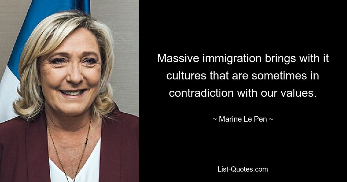 Massive immigration brings with it cultures that are sometimes in contradiction with our values. — © Marine Le Pen