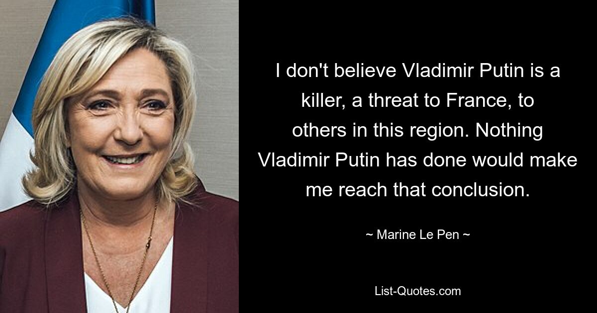 I don't believe Vladimir Putin is a killer, a threat to France, to others in this region. Nothing Vladimir Putin has done would make me reach that conclusion. — © Marine Le Pen