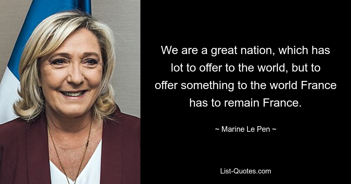 We are a great nation, which has lot to offer to the world, but to offer something to the world France has to remain France. — © Marine Le Pen