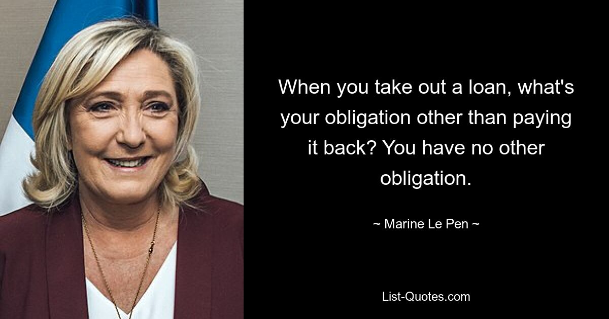 When you take out a loan, what's your obligation other than paying it back? You have no other obligation. — © Marine Le Pen