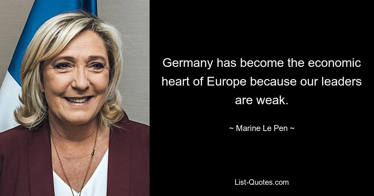 Germany has become the economic heart of Europe because our leaders are weak. — © Marine Le Pen