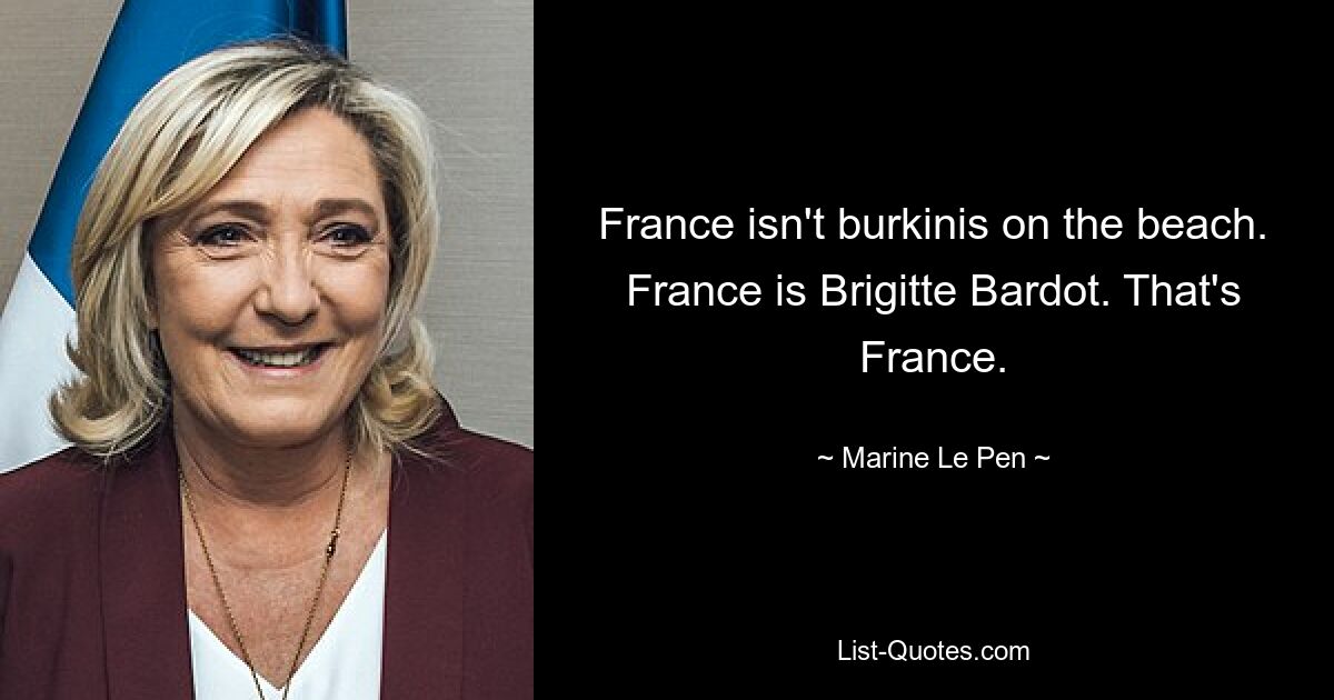 France isn't burkinis on the beach. France is Brigitte Bardot. That's France. — © Marine Le Pen