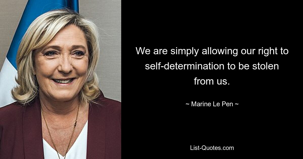 We are simply allowing our right to self-determination to be stolen from us. — © Marine Le Pen