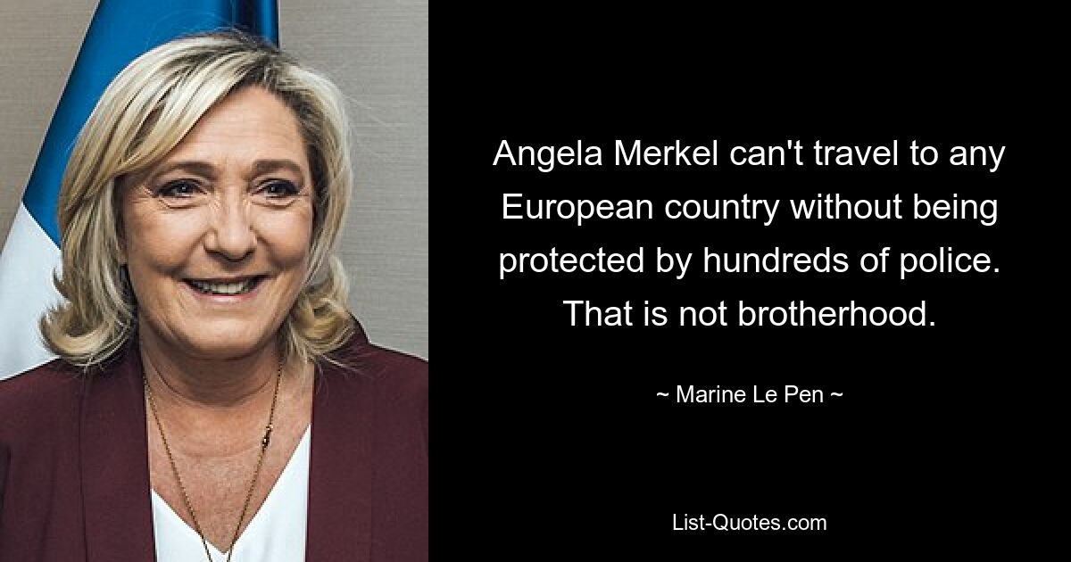 Angela Merkel can't travel to any European country without being protected by hundreds of police. That is not brotherhood. — © Marine Le Pen