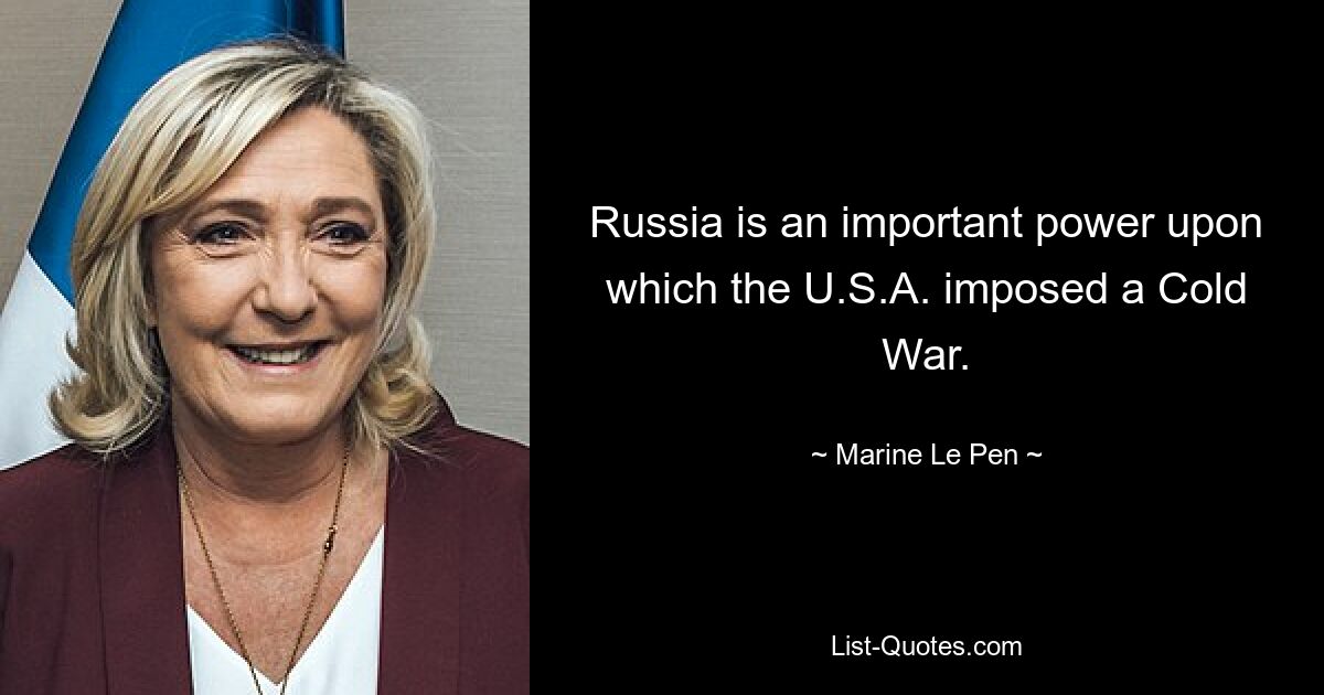 Russia is an important power upon which the U.S.A. imposed a Cold War. — © Marine Le Pen