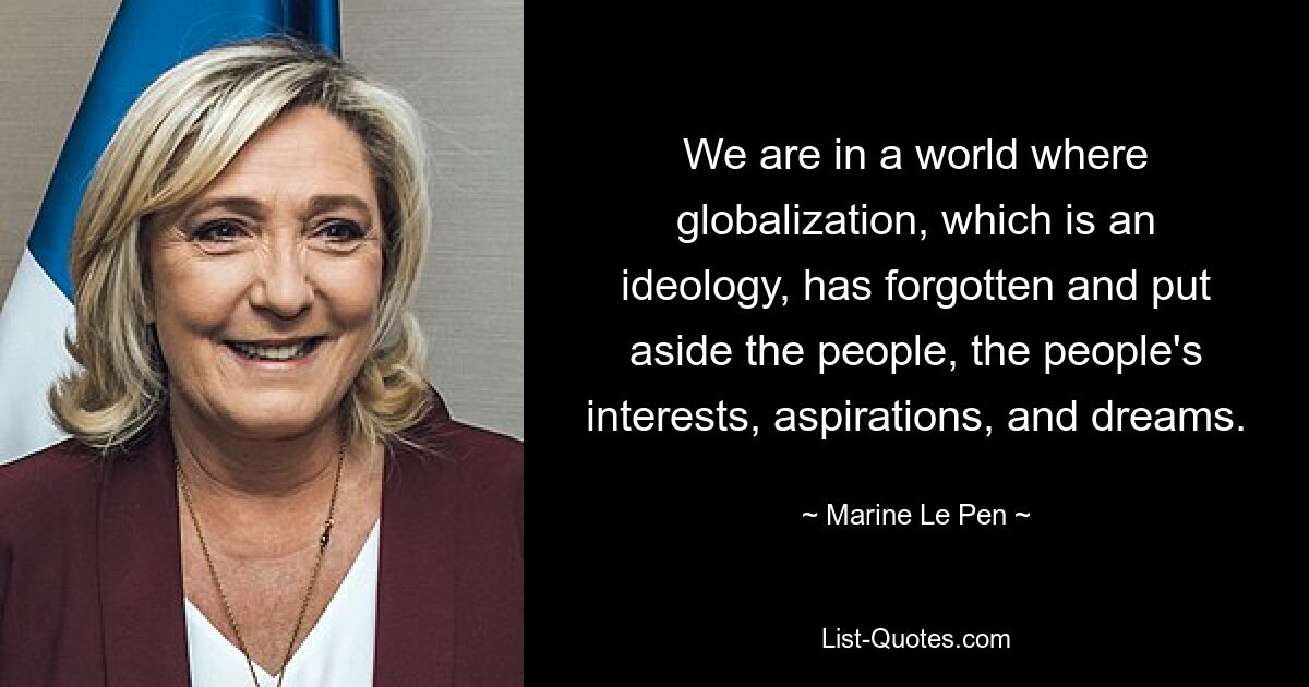 We are in a world where globalization, which is an ideology, has forgotten and put aside the people, the people's interests, aspirations, and dreams. — © Marine Le Pen