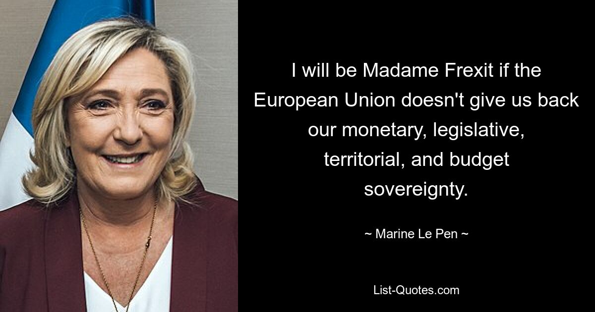 I will be Madame Frexit if the European Union doesn't give us back our monetary, legislative, territorial, and budget sovereignty. — © Marine Le Pen