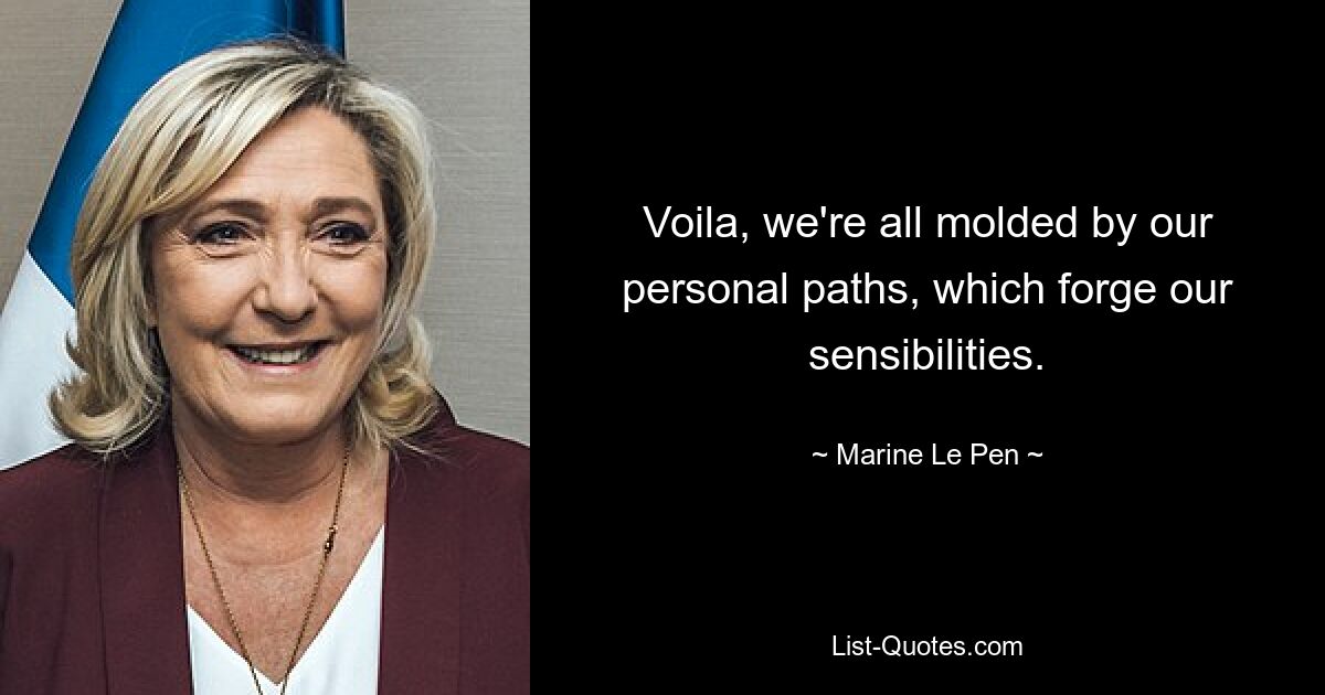 Voila, we're all molded by our personal paths, which forge our sensibilities. — © Marine Le Pen