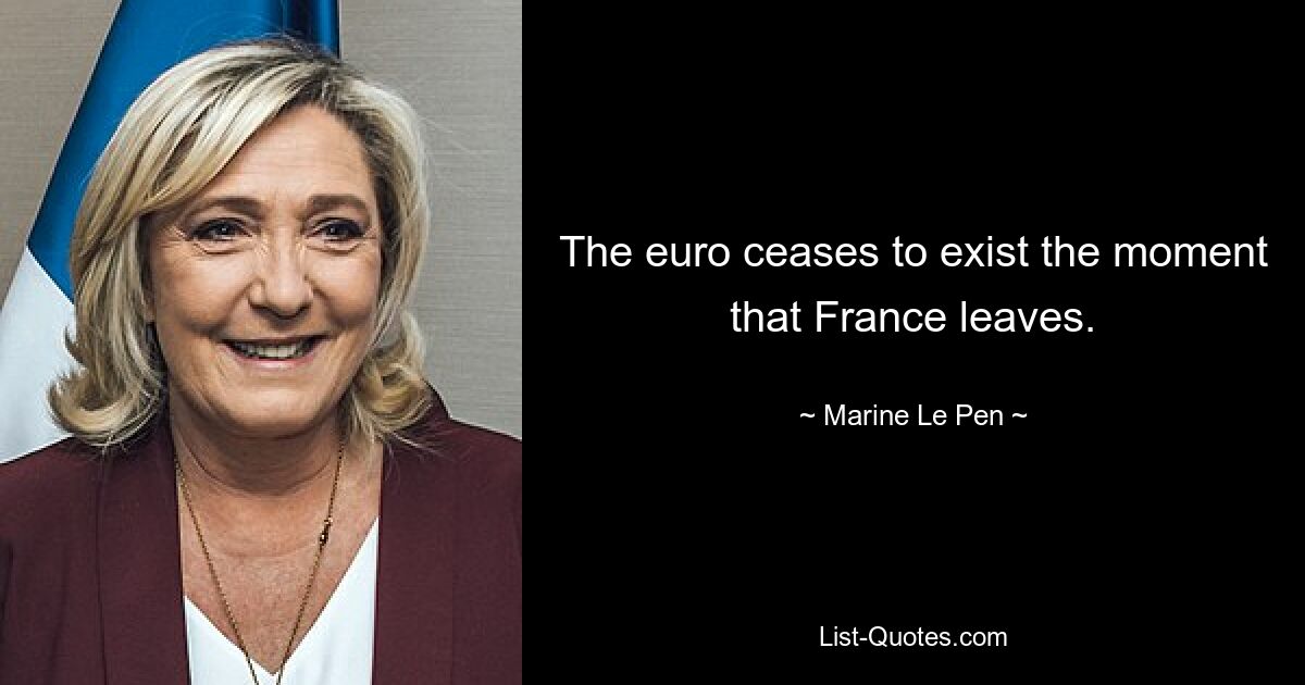 The euro ceases to exist the moment that France leaves. — © Marine Le Pen