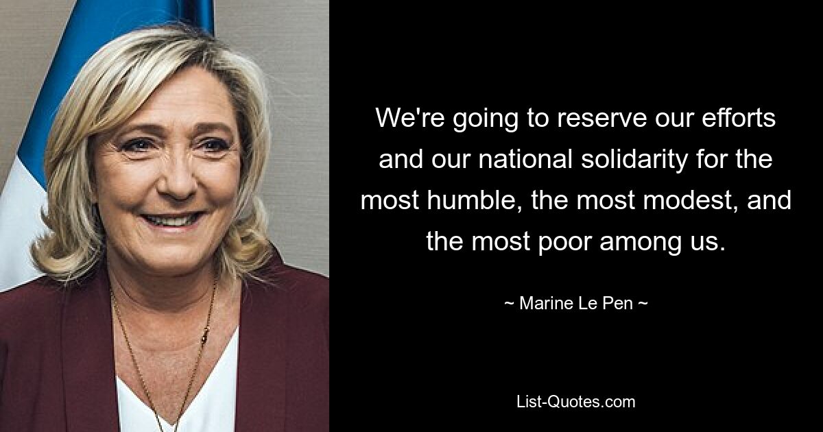 We're going to reserve our efforts and our national solidarity for the most humble, the most modest, and the most poor among us. — © Marine Le Pen