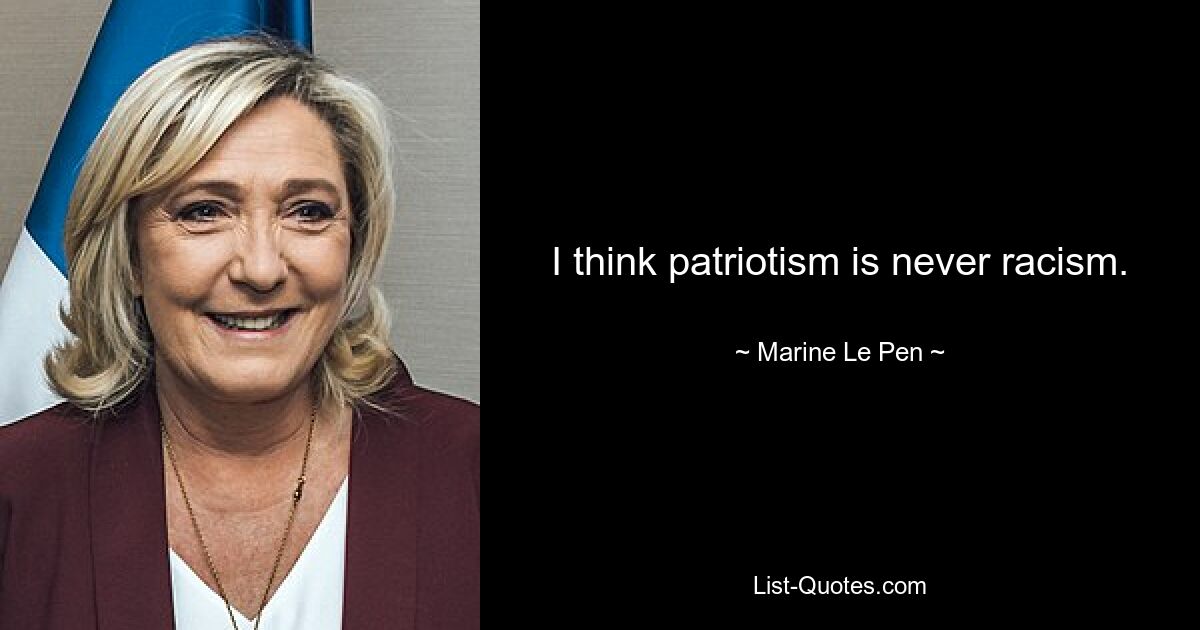 I think patriotism is never racism. — © Marine Le Pen