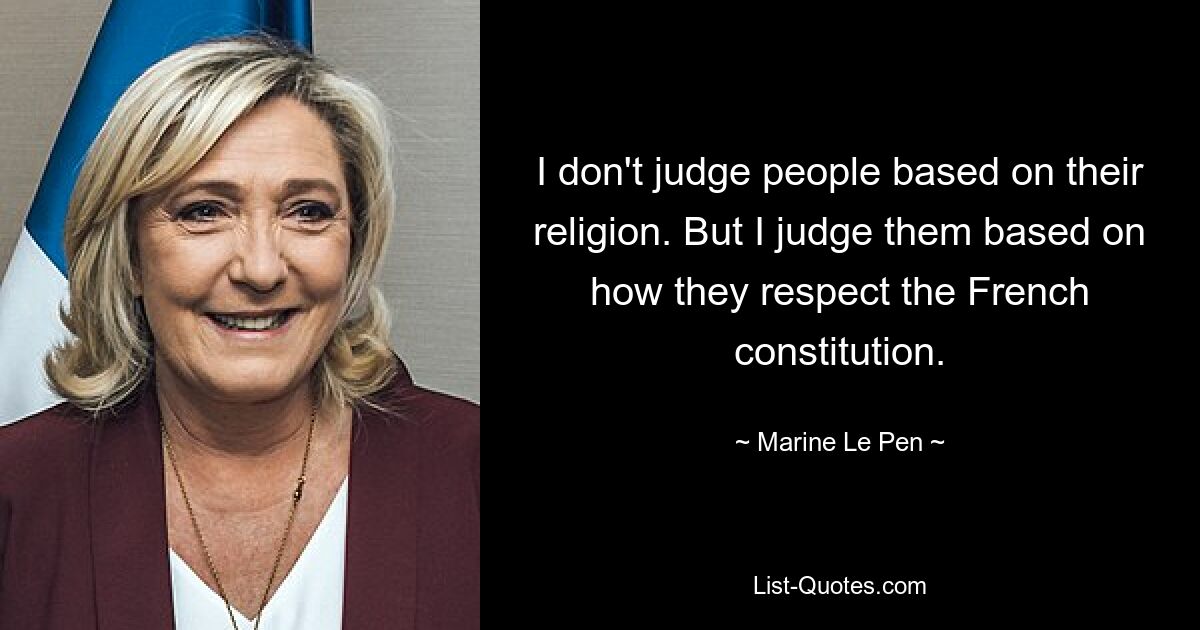 Ich verurteile Menschen nicht aufgrund ihrer Religion. Aber ich beurteile sie danach, wie sie die französische Verfassung respektieren. — © Marine Le Pen