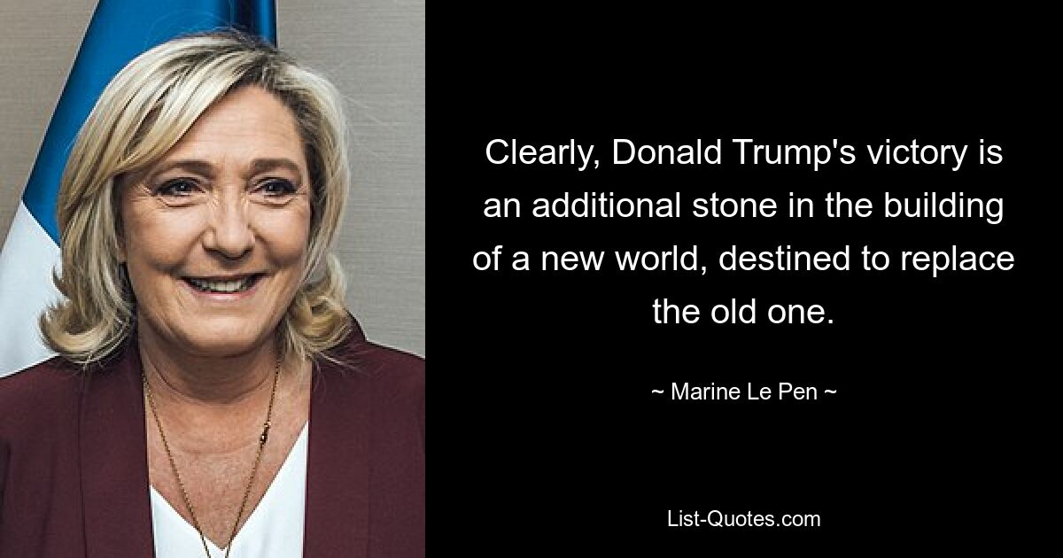 Clearly, Donald Trump's victory is an additional stone in the building of a new world, destined to replace the old one. — © Marine Le Pen