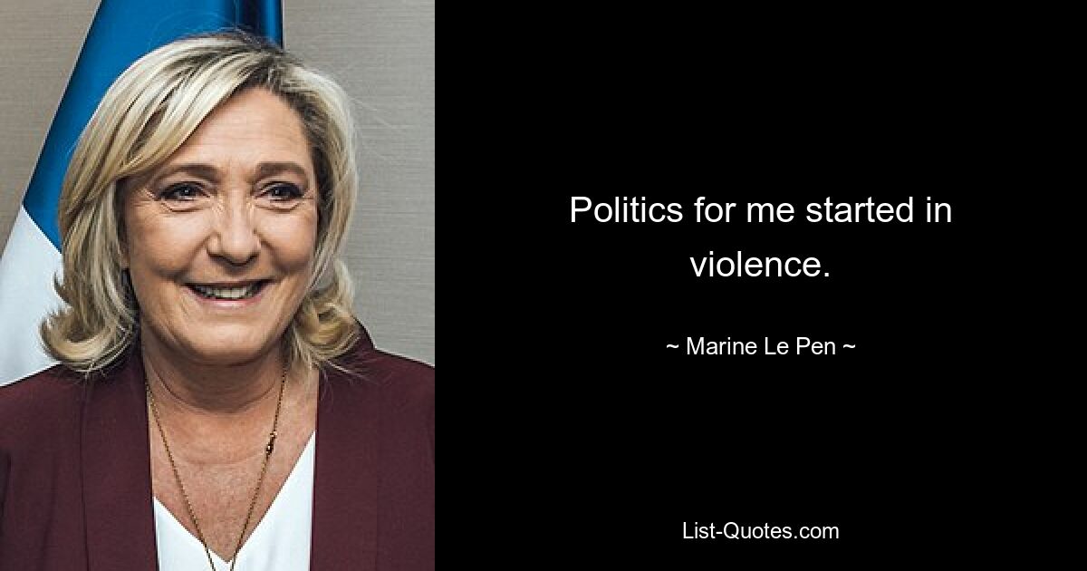 Politics for me started in violence. — © Marine Le Pen