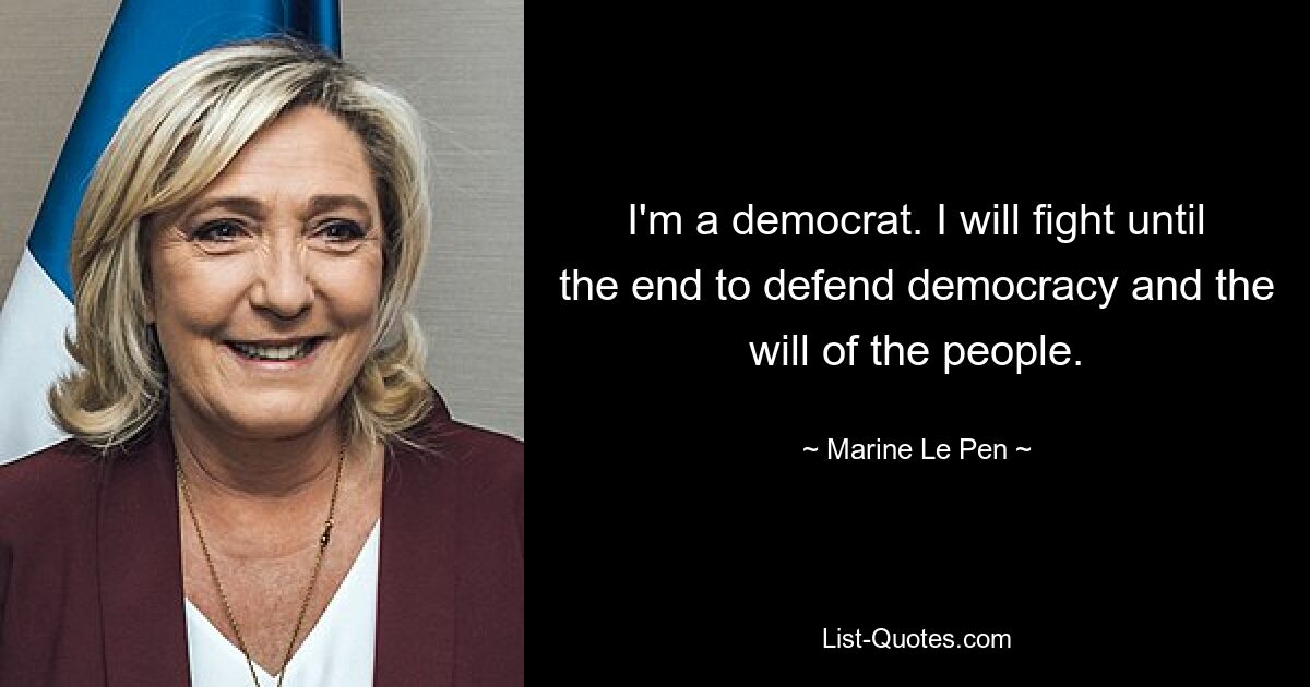 I'm a democrat. I will fight until the end to defend democracy and the will of the people. — © Marine Le Pen