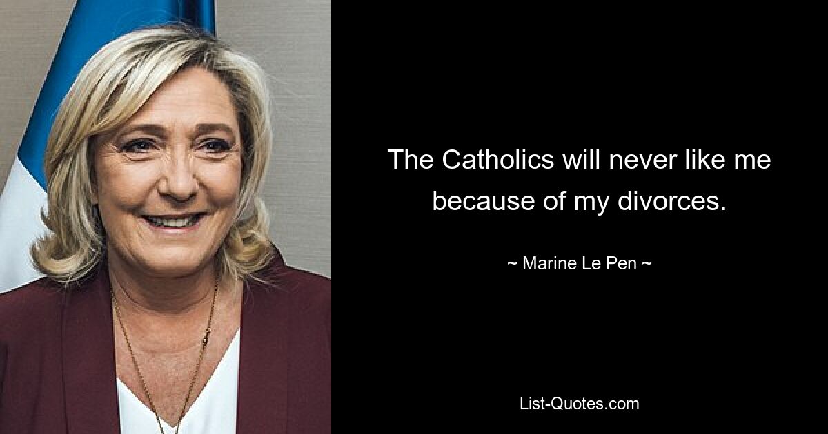 The Catholics will never like me because of my divorces. — © Marine Le Pen