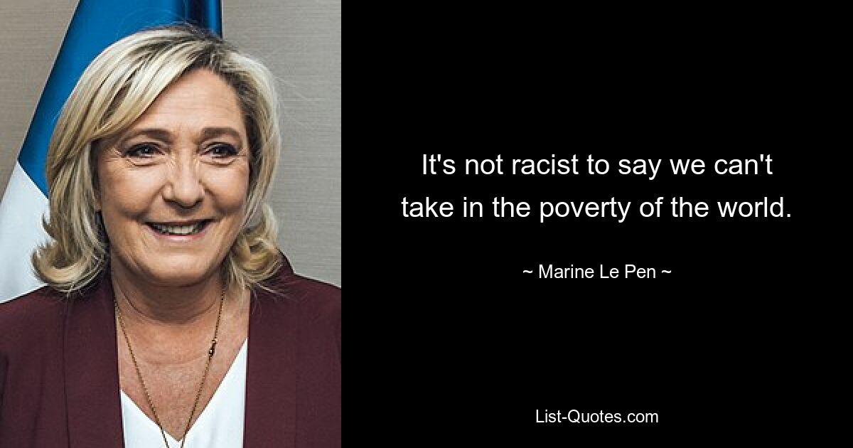 It's not racist to say we can't take in the poverty of the world. — © Marine Le Pen