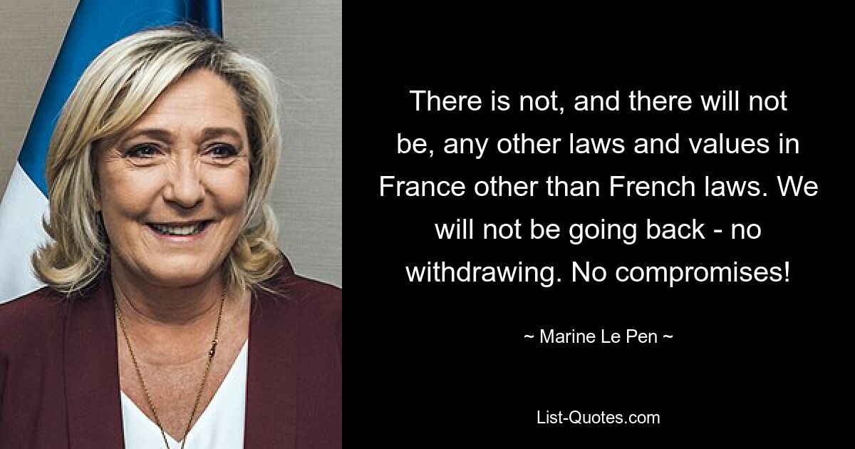 There is not, and there will not be, any other laws and values in France other than French laws. We will not be going back - no withdrawing. No compromises! — © Marine Le Pen