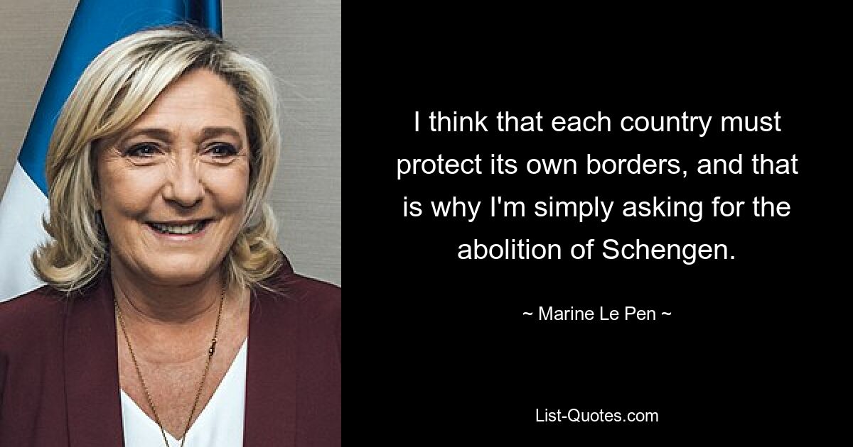 I think that each country must protect its own borders, and that is why I'm simply asking for the abolition of Schengen. — © Marine Le Pen