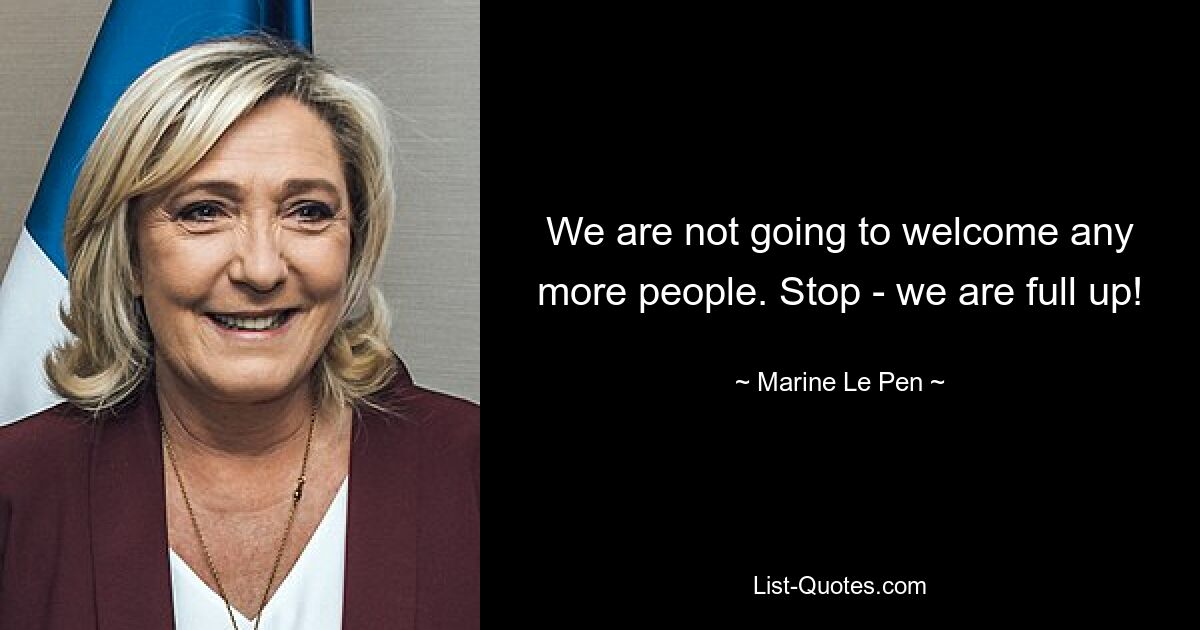 We are not going to welcome any more people. Stop - we are full up! — © Marine Le Pen