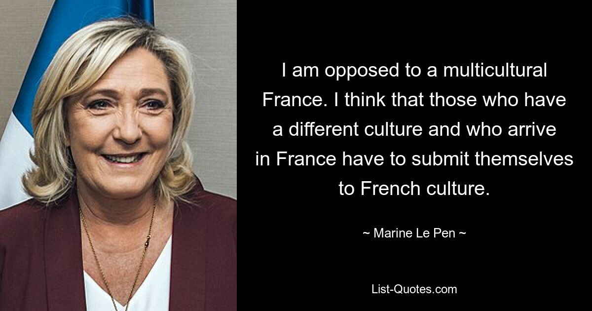 I am opposed to a multicultural France. I think that those who have a different culture and who arrive in France have to submit themselves to French culture. — © Marine Le Pen