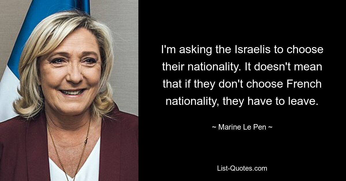 I'm asking the Israelis to choose their nationality. It doesn't mean that if they don't choose French nationality, they have to leave. — © Marine Le Pen