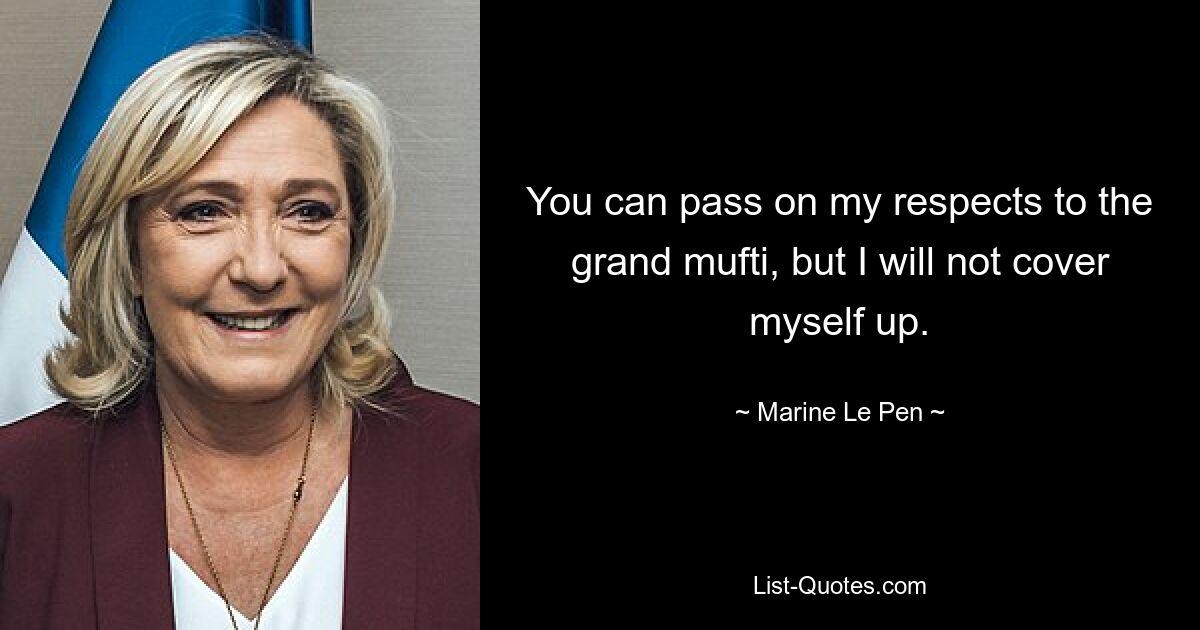 You can pass on my respects to the grand mufti, but I will not cover myself up. — © Marine Le Pen