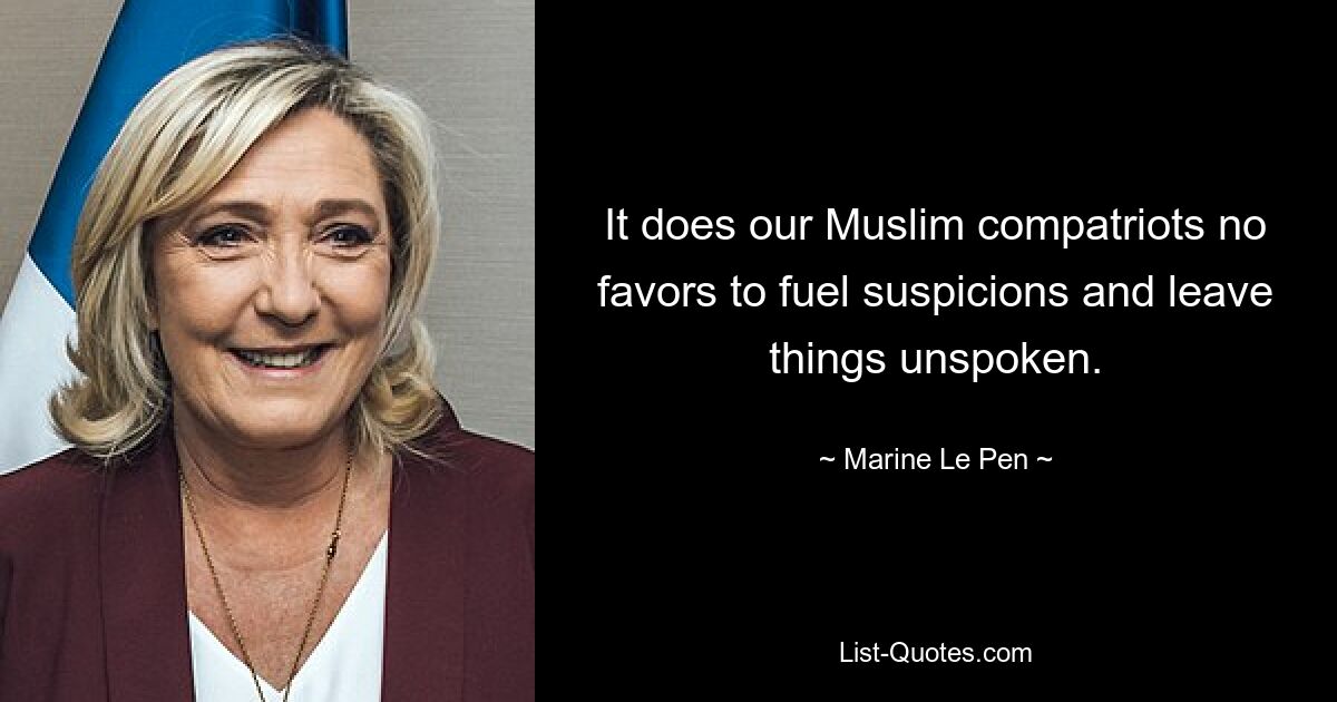 It does our Muslim compatriots no favors to fuel suspicions and leave things unspoken. — © Marine Le Pen