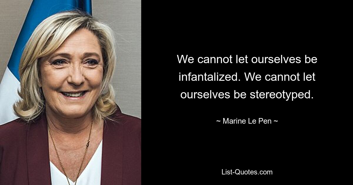 We cannot let ourselves be infantalized. We cannot let ourselves be stereotyped. — © Marine Le Pen