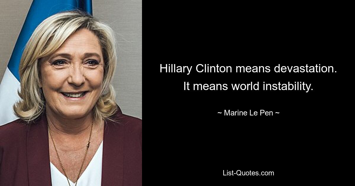 Hillary Clinton means devastation. It means world instability. — © Marine Le Pen