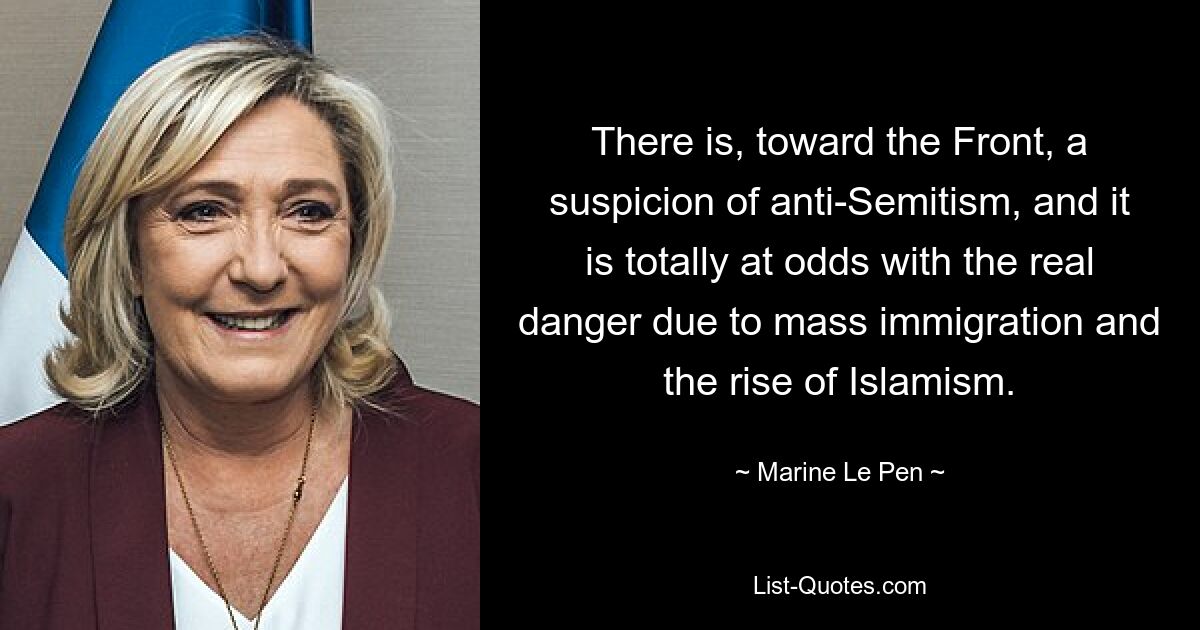 There is, toward the Front, a suspicion of anti-Semitism, and it is totally at odds with the real danger due to mass immigration and the rise of Islamism. — © Marine Le Pen