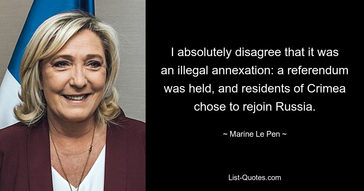 I absolutely disagree that it was an illegal annexation: a referendum was held, and residents of Crimea chose to rejoin Russia. — © Marine Le Pen