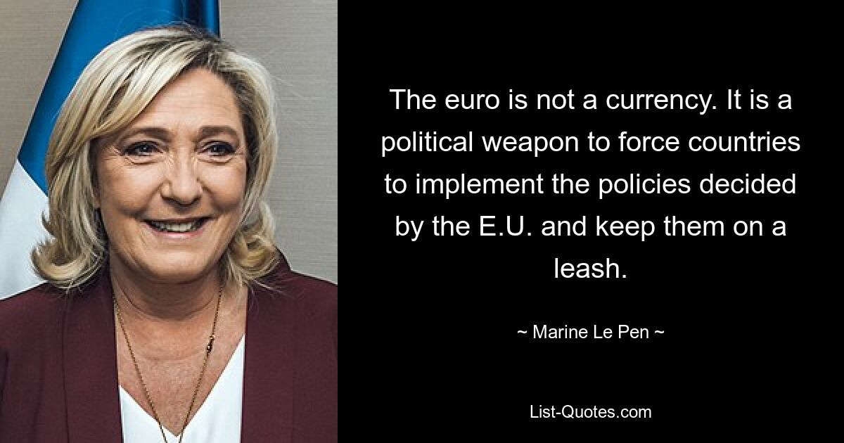 The euro is not a currency. It is a political weapon to force countries to implement the policies decided by the E.U. and keep them on a leash. — © Marine Le Pen