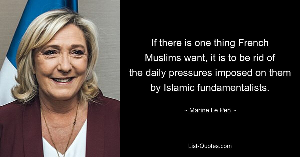 If there is one thing French Muslims want, it is to be rid of the daily pressures imposed on them by Islamic fundamentalists. — © Marine Le Pen