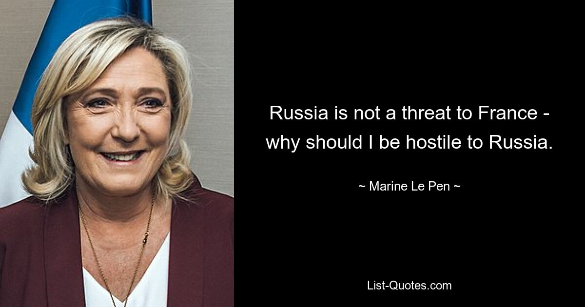 Russia is not a threat to France - why should I be hostile to Russia. — © Marine Le Pen