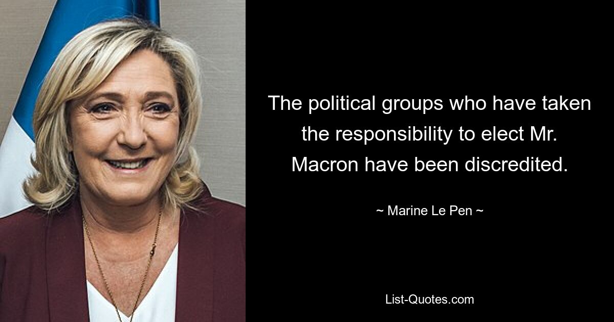 The political groups who have taken the responsibility to elect Mr. Macron have been discredited. — © Marine Le Pen