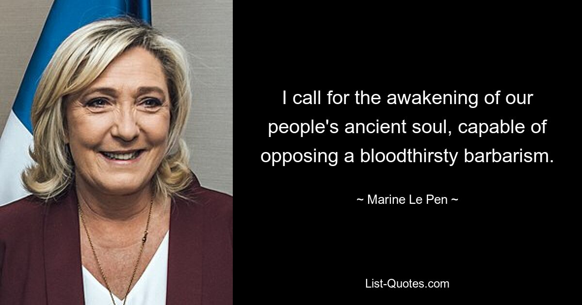 I call for the awakening of our people's ancient soul, capable of opposing a bloodthirsty barbarism. — © Marine Le Pen