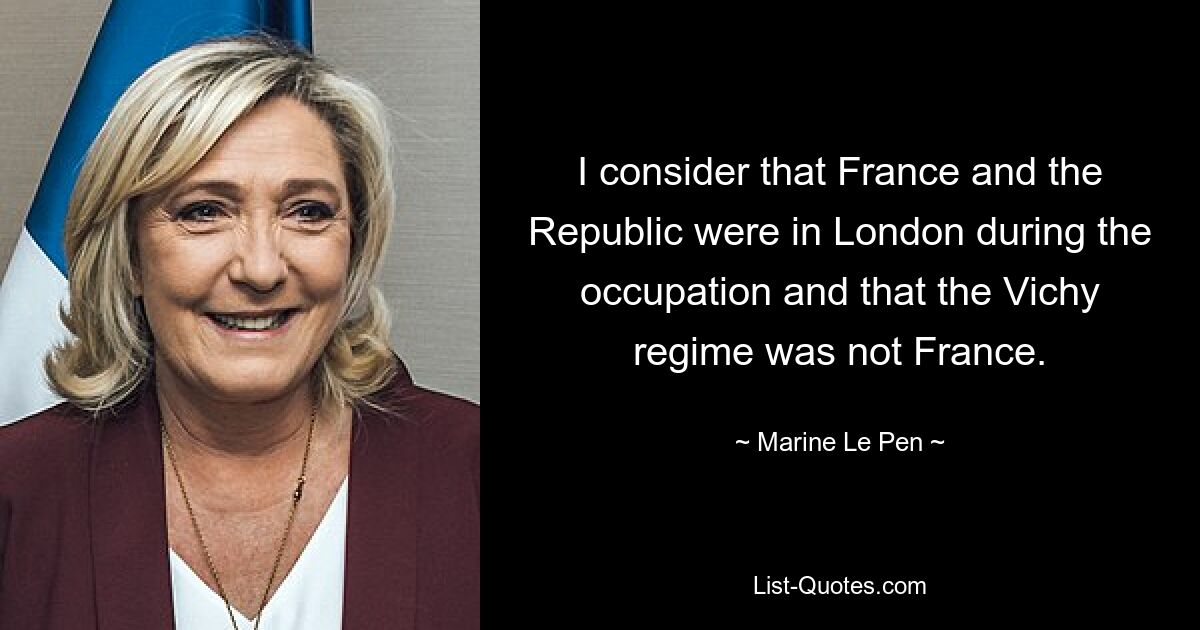 I consider that France and the Republic were in London during the occupation and that the Vichy regime was not France. — © Marine Le Pen