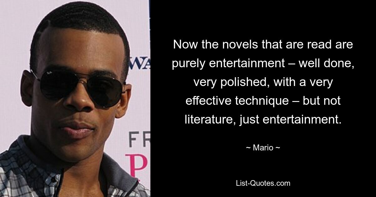 Now the novels that are read are purely entertainment – well done, very polished, with a very effective technique – but not literature, just entertainment. — © Mario