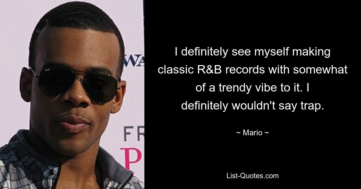 I definitely see myself making classic R&B records with somewhat of a trendy vibe to it. I definitely wouldn't say trap. — © Mario