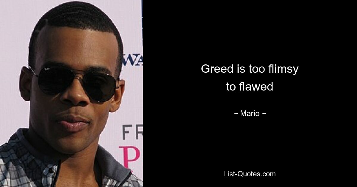 Greed is too flimsy
to flawed — © Mario