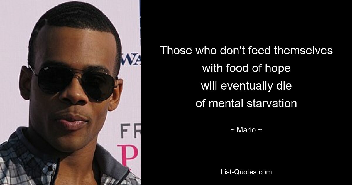 Those who don't feed themselves
with food of hope
will eventually die
of mental starvation — © Mario