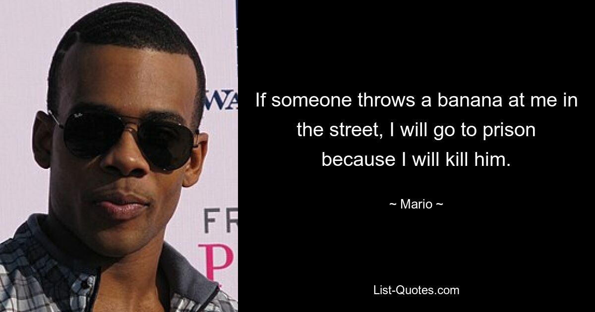 If someone throws a banana at me in the street, I will go to prison because I will kill him. — © Mario