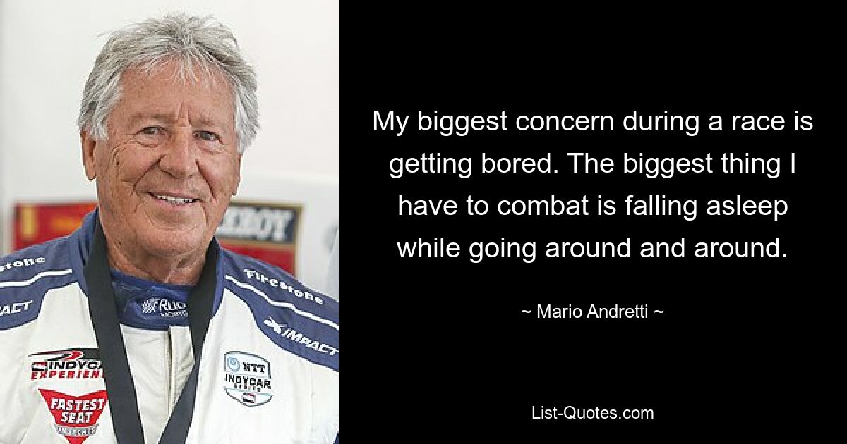 My biggest concern during a race is getting bored. The biggest thing I have to combat is falling asleep while going around and around. — © Mario Andretti