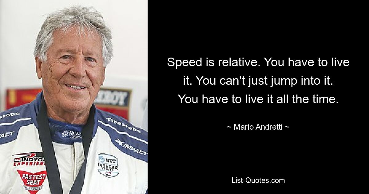 Speed is relative. You have to live it. You can't just jump into it. You have to live it all the time. — © Mario Andretti