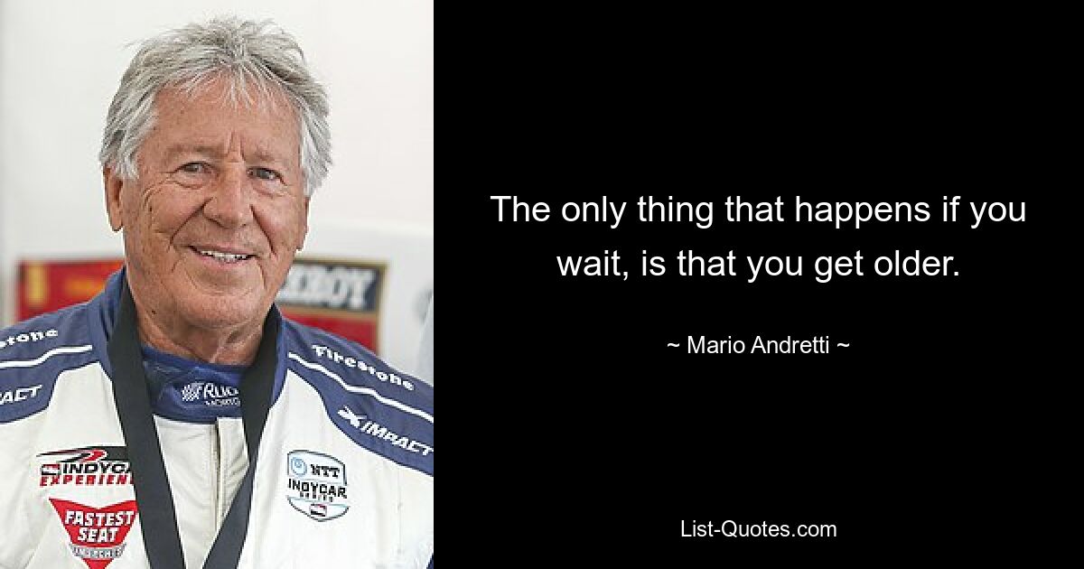 The only thing that happens if you wait, is that you get older. — © Mario Andretti