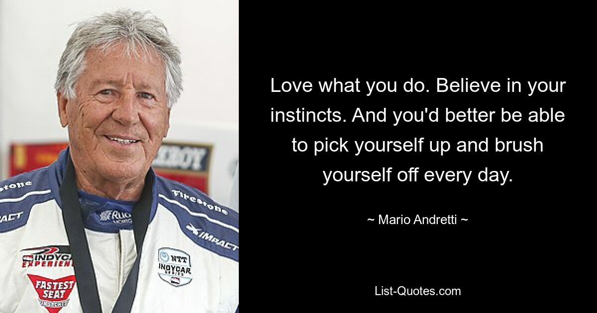 Love what you do. Believe in your instincts. And you'd better be able to pick yourself up and brush yourself off every day. — © Mario Andretti