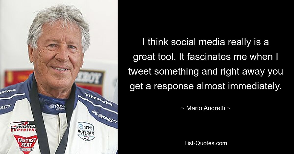 I think social media really is a great tool. It fascinates me when I tweet something and right away you get a response almost immediately. — © Mario Andretti