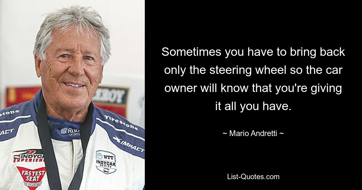 Sometimes you have to bring back only the steering wheel so the car owner will know that you're giving it all you have. — © Mario Andretti